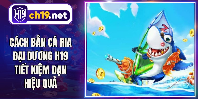 Cách Bắn Cá Ria Đại Dương H19 Tiết Kiệm Đạn Hiệu Quả