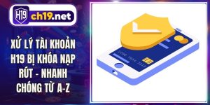 Xử Lý Tài Khoản H19 Bị Khóa Nạp Rút - Nhanh Chóng Từ A-Z