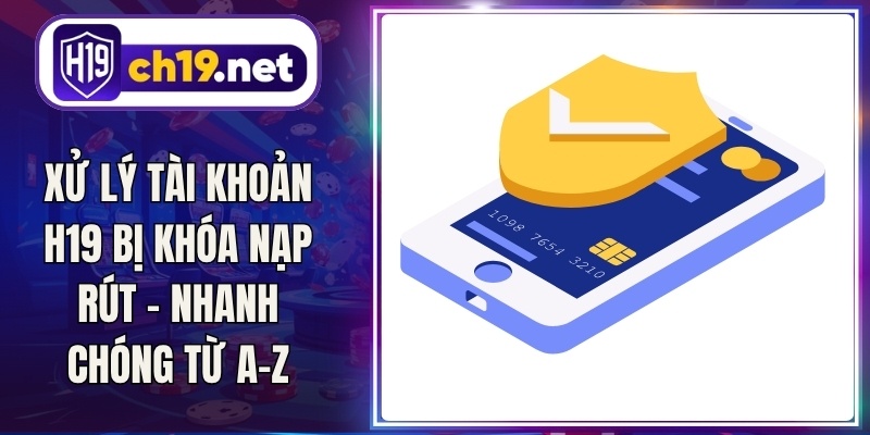 Xử Lý Tài Khoản H19 Bị Khóa Nạp Rút - Nhanh Chóng Từ A-Z
